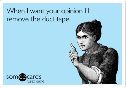 When I want your opinion I'll remove the duct tape.