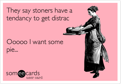 They say stoners have a
tendancy to get distrac 


Ooooo I want some
pie...