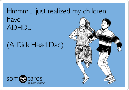 Hmmm...I just realized my children  have 
ADHD...

(A Dick Head Dad)

