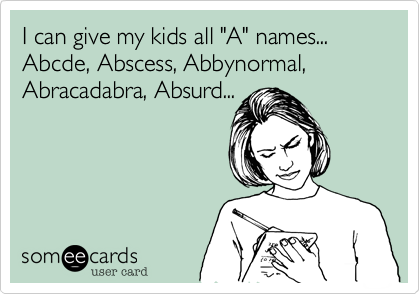 I can give my kids all "A" names...
Abcde, Abscess, Abbynormal, Abracadabra, Absurd...