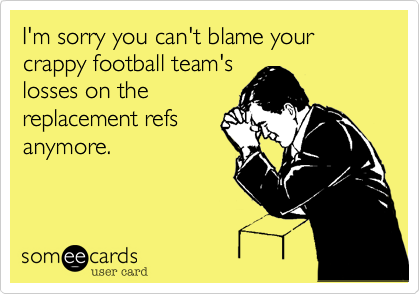 I'm sorry you can't blame your crappy football team's
losses on the
replacement refs
anymore.