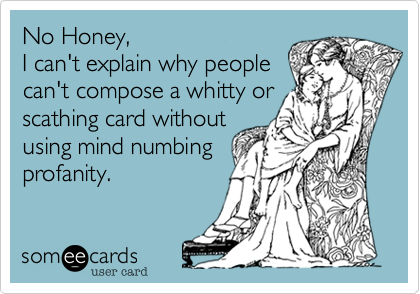 No Honey,                      
I can't explain why people 
can't compose a whitty or
scathing card without  
using mind numbing 
profanity.
