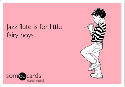  

Jazz flute is for little 
fairy boys