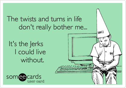 
The twists and turns in life
      don't really bother me...

 It's the Jerks 
    I could live 
       without.