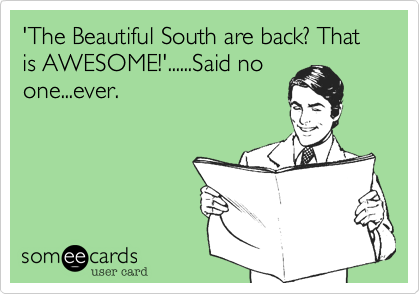 'The Beautiful South are back? That is AWESOME!'......Said no
one...ever. 