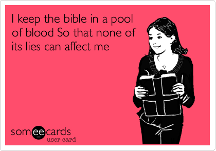 I keep the bible in a pool
of blood So that none of
its lies can affect me