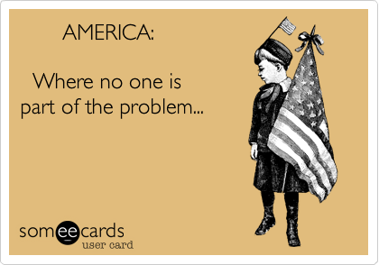        AMERICA:

  Where no one is 
part of the problem...