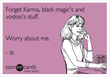 Forget Karma, black magic's and vodoo's stuff. 


Worry about me.

- st. 