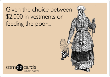 Given the choice between
$2,000 in vestments or
feeding the poor...