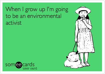 When I grow up I'm going
to be an environmental
activist
