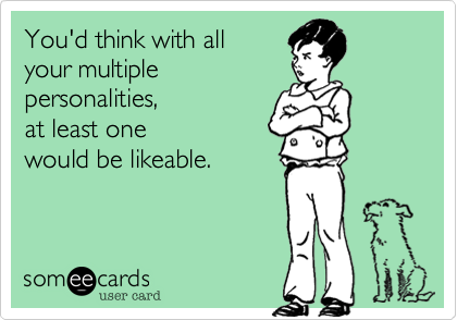You'd think with all
your multiple
personalities,
at least one
would be likeable.