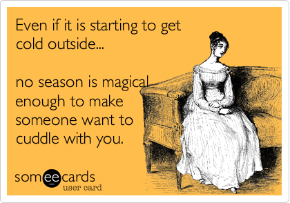 Even if it is starting to get
cold outside...  

no season is magical 
enough to make
someone want to
cuddle with you.