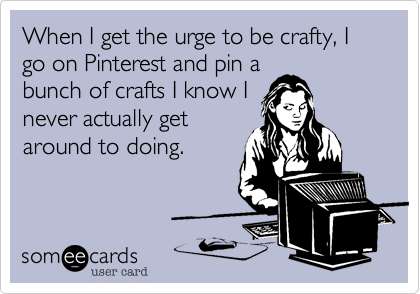 When I get the urge to be crafty, I go on Pinterest and pin a
bunch of crafts I know I
never actually get
around to doing. 