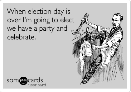 When election day is
over I'm going to elect
we have a party and
celebrate.