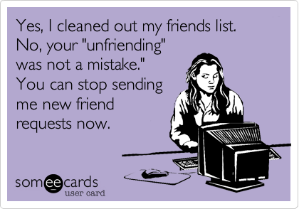 Yes, I cleaned out my friends list. No, your "unfriending"
was not a mistake." 
You can stop sending
me new friend
requests now.