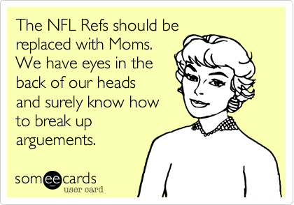 The NFL Refs should be
replaced with Moms. 
We have eyes in the
back of our heads 
and surely know how
to break up
arguements. 