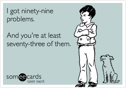 I got ninety-nine
problems.

And you're at least
seventy-three of them.