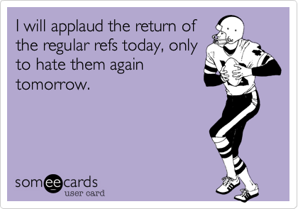 I will applaud the return of
the regular refs today, only
to hate them again
tomorrow.