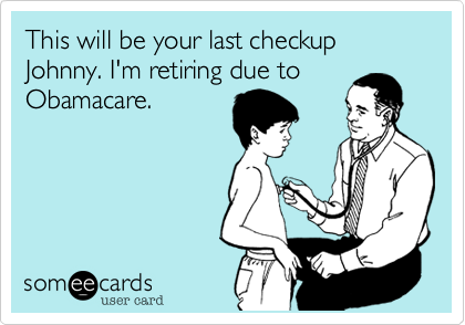 This will be your last checkup Johnny. I'm retiring due to
Obamacare.
