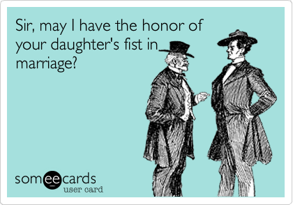 Sir, may I have the honor of
your daughter's fist in
marriage?