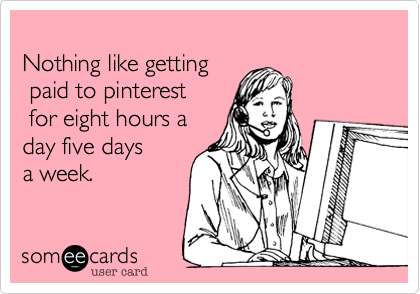 
Nothing like getting
 paid to pinterest
 for eight hours a 
day five days 
a week.
 