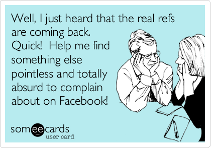 Well, I just heard that the real refs are coming back. 
Quick!  Help me find
something else
pointless and totally
absurd to complain
about on Facebook!