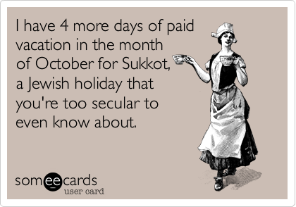 I have 4 more days of paid
vacation in the month
of October for Sukkot, 
a Jewish holiday that
you're too secular to 
even know about.