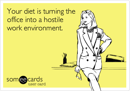 Your diet is turning the
office into a hostile
work environment.