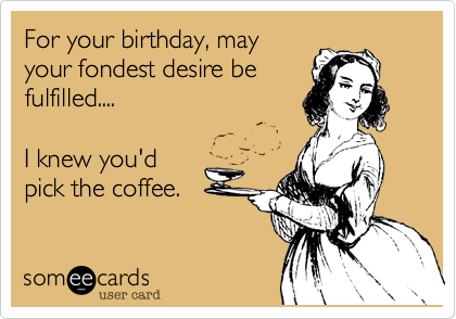 For your birthday, may
your fondest desire be
fulfilled....  

I knew you'd
pick the coffee.