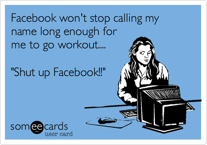 Facebook won't stop calling my name long enough for
me to go workout....

"Shut up Facebook!!"
