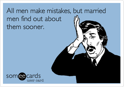 All men make mistakes, but married men find out about
them sooner.