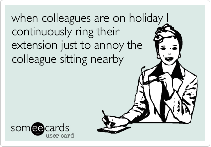 when colleagues are on holiday I continuously ring their 
extension just to annoy the colleague sitting nearby
