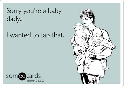 Sorry you're a baby
dady...

I wanted to tap that.