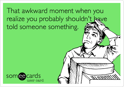 That awkward moment when you realize you probably shouldn't have told someone something.
