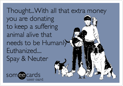 Thought...With all that extra money you are donating
to keep a suffering
animal alive that
needs to be Humanly
Euthanized....
Spay & Neuter