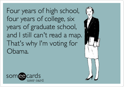 Four years of high school,
four years of college, six
years of graduate school,
and I still can't read a map.
That's why I'm voting for
Obama.