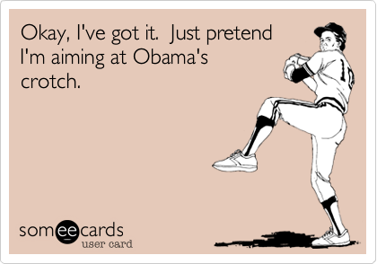 Okay, I've got it.  Just pretend 
I'm aiming at Obama's 
crotch.