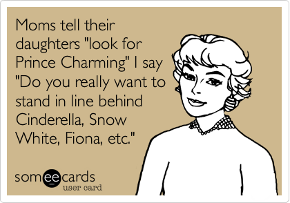 Moms tell their
daughters "look for
Prince Charming" I say
"Do you really want to
stand in line behind
Cinderella, Snow
White, Fiona, etc."