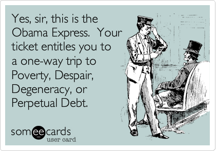 Yes, sir, this is the 
Obama Express.  Your
ticket entitles you to 
a one-way trip to 
Poverty, Despair, 
Degeneracy, or 
Perpetual Debt.