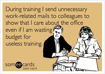 During training I send unnecessary work-related mails to colleagues to show that I care about the office even if I am wasting 
budget for
useless training.
