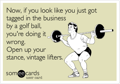 Now, if you look like you just got tagged in the business
by a golf ball,
you're doing it
wrong.
Open up your
stance, vintage lifters.