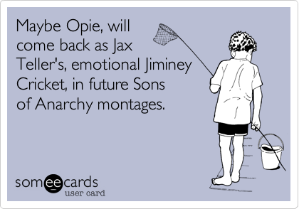 Maybe Opie, will 
come back as Jax 
Teller's, emotional Jiminey 
Cricket, in future Sons 
of Anarchy montages.