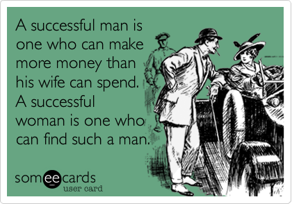 A successful man is
one who can make
more money than
his wife can spend.
A successful
woman is one who
can find such a man.