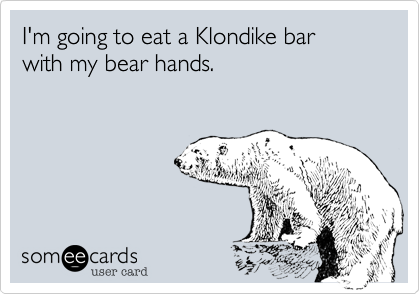 I'm going to eat a Klondike bar 
with my bear hands.