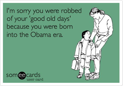 I'm sorry you were robbed
of your 'good old days'
because you were born
into the Obama era.