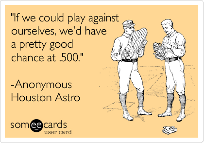 "If we could play against
ourselves, we'd have
a pretty good
chance at .500."

-Anonymous
Houston Astro