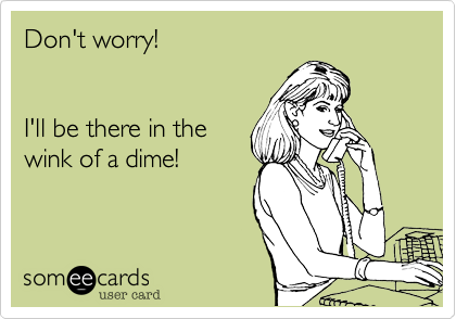 Don't worry!


I'll be there in the
wink of a dime! 