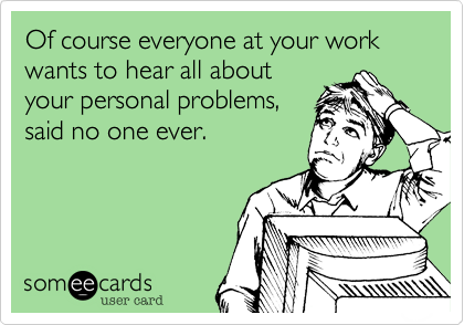 Of course everyone at your work wants to hear all about
your personal problems,
said no one ever.