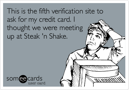 This is the fifth verification site to ask for my credit card. I
thought we were meeting
up at Steak 'n Shake.