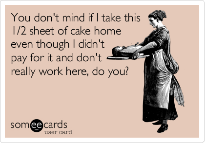 You don't mind if I take this
1/2 sheet of cake home
even though I didn't
pay for it and don't
really work here, do you?